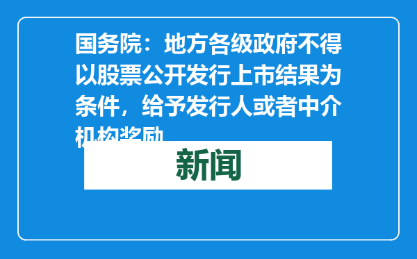 国务院：地方各级政府不得以股票公开发行上市结果为条件，给予发行人或者中介机构奖励