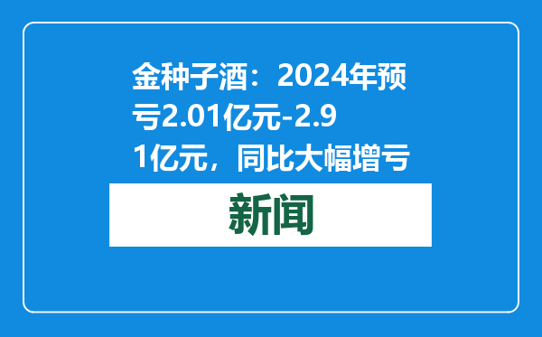 金种子酒：2024年预亏2.01亿元-2.91亿元，同比大幅增亏