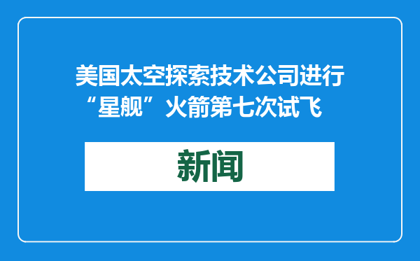 美国太空探索技术公司进行“星舰”火箭第七次试飞