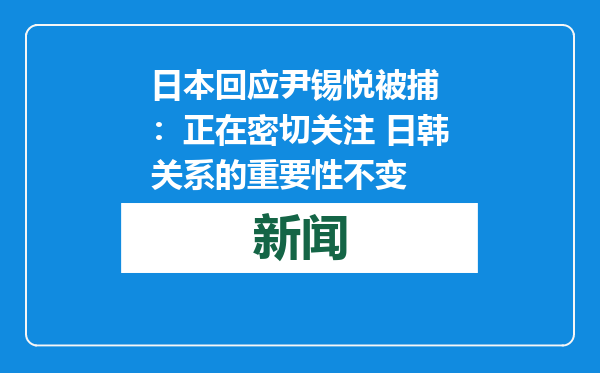 日本回应尹锡悦被捕 ：正在密切关注 日韩关系的重要性不变