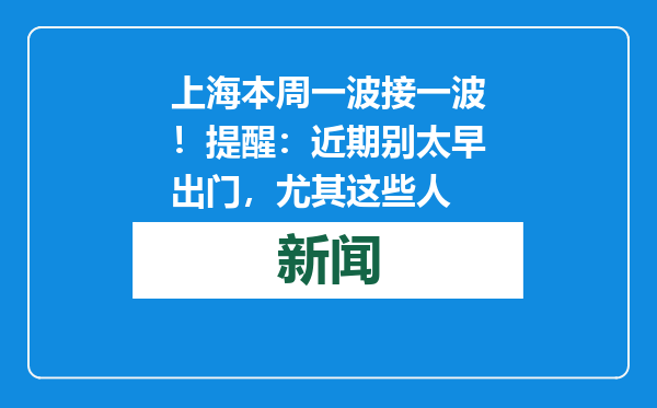 上海本周一波接一波！提醒：近期别太早出门，尤其这些人