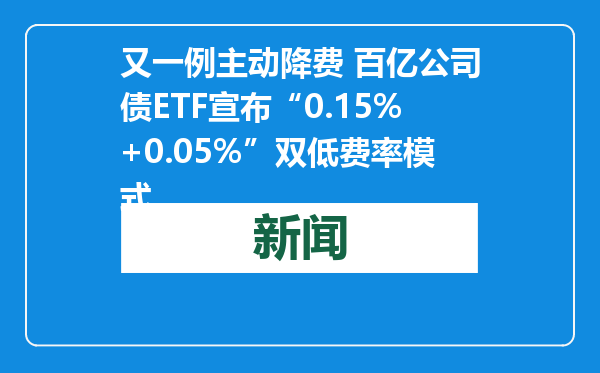 又一例主动降费 百亿公司债ETF宣布“0.15%+0.05%”双低费率模式