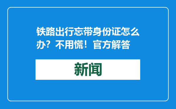 铁路出行忘带身份证怎么办？不用慌！官方解答