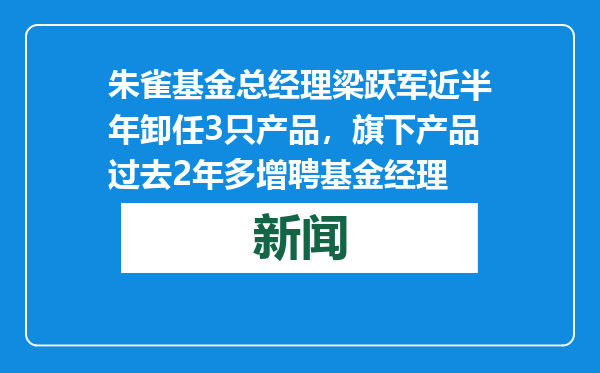 朱雀基金总经理梁跃军近半年卸任3只产品，旗下产品过去2年多增聘基金经理