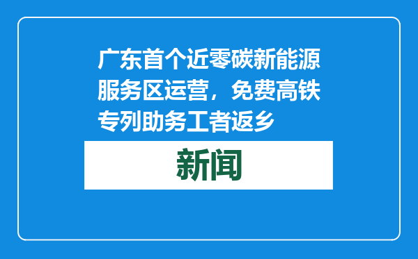 广东首个近零碳新能源服务区运营，免费高铁专列助务工者返乡