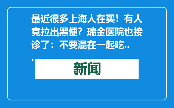 最近很多上海人在买！有人竟拉出黑便？瑞金医院也接诊了：不要混在一起吃...