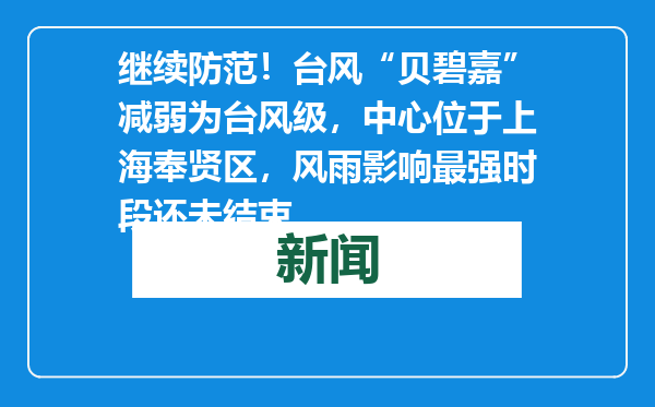 继续防范！台风“贝碧嘉”减弱为台风级，中心位于上海奉贤区，风雨影响最强时段还未结束