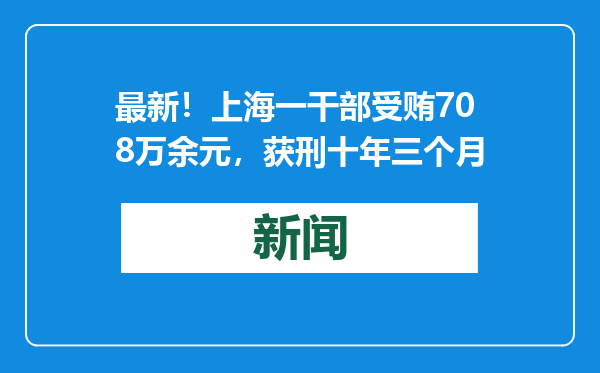 最新！上海一干部受贿708万余元，获刑十年三个月