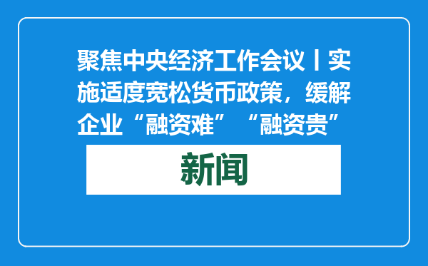 聚焦中央经济工作会议丨实施适度宽松货币政策，缓解企业“融资难”“融资贵”