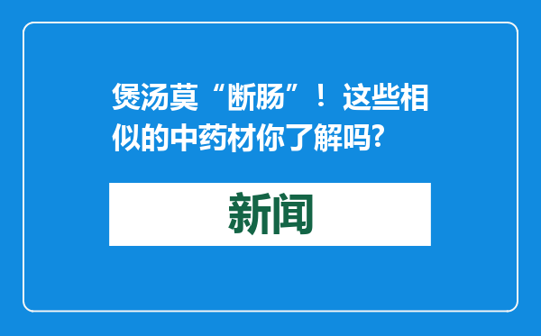 煲汤莫“断肠”！这些相似的中药材你了解吗?