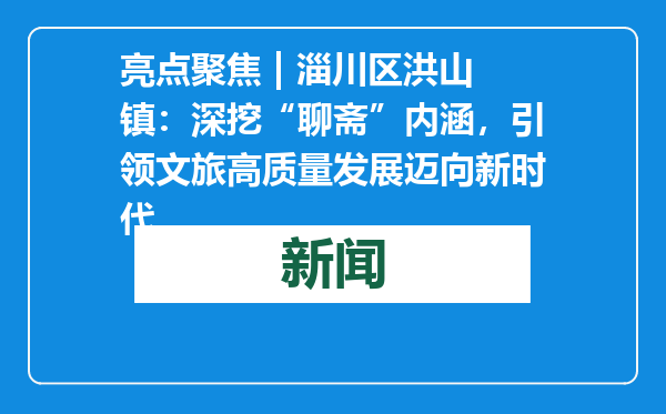 亮点聚焦 | 淄川区洪山镇：深挖“聊斋”内涵，引领文旅高质量发展迈向新时代