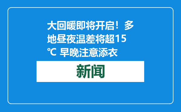 大回暖即将开启！多地昼夜温差将超15℃ 早晚注意添衣