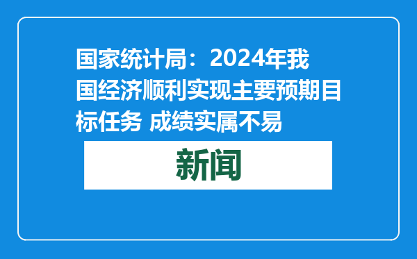 国家统计局：2024年我国经济顺利实现主要预期目标任务 成绩实属不易