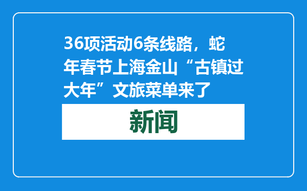 36项活动6条线路，蛇年春节上海金山“古镇过大年”文旅菜单来了