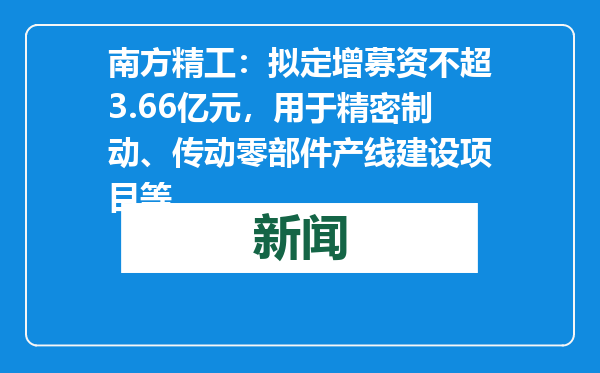 南方精工：拟定增募资不超3.66亿元，用于精密制动、传动零部件产线建设项目等