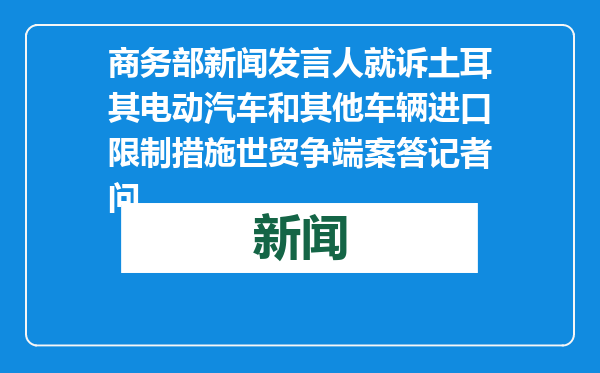 商务部新闻发言人就诉土耳其电动汽车和其他车辆进口限制措施世贸争端案答记者问