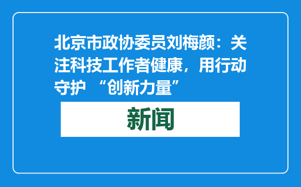 北京市政协委员刘梅颜：关注科技工作者健康，用行动守护 “创新力量”