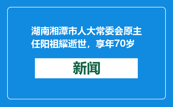 湖南湘潭市人大常委会原主任阳祖耀逝世，享年70岁