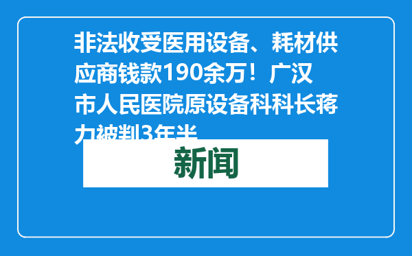 非法收受医用设备、耗材供应商钱款190余万！广汉市人民医院原设备科科长蒋力被判3年半
