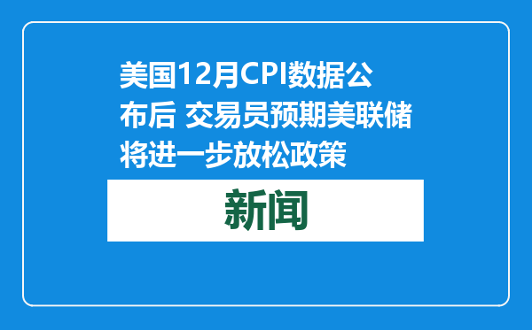 美国12月CPI数据公布后 交易员预期美联储将进一步放松政策
