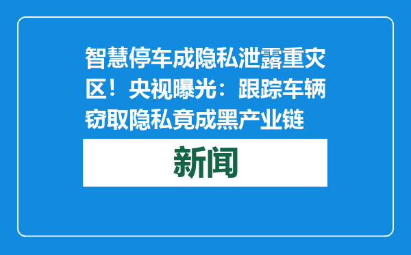 智慧停车成隐私泄露重灾区！央视曝光：跟踪车辆窃取隐私竟成黑产业链