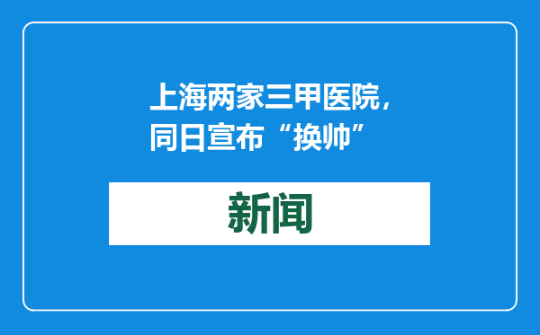 上海两家三甲医院，同日宣布“换帅”