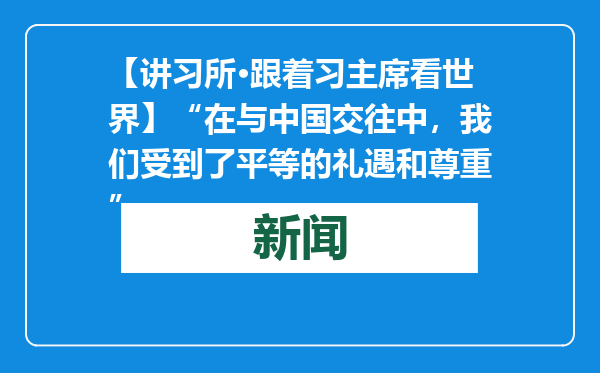 【讲习所·跟着习主席看世界】“在与中国交往中，我们受到了平等的礼遇和尊重”