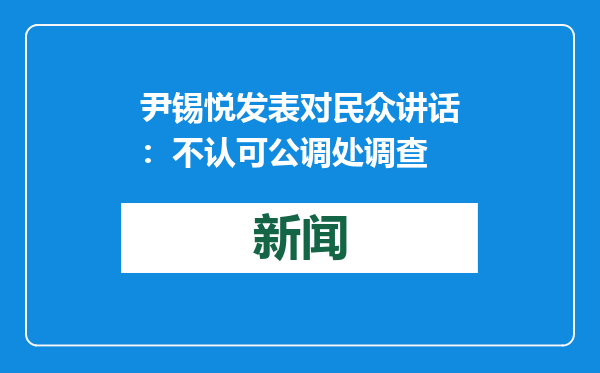 尹锡悦发表对民众讲话：不认可公调处调查