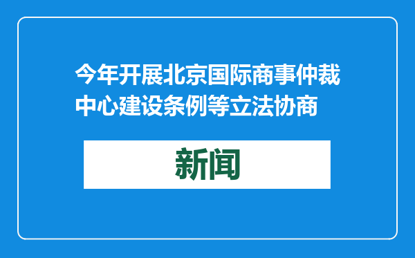 今年开展北京国际商事仲裁中心建设条例等立法协商
