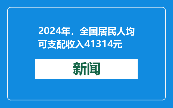 2024年，全国居民人均可支配收入41314元
