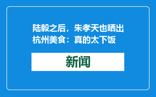 陆毅之后，朱孝天也晒出杭州美食：真的太下饭