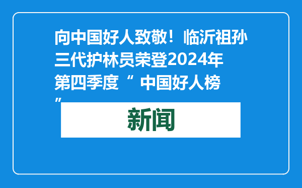 向中国好人致敬！临沂祖孙三代护林员荣登2024年第四季度“ 中国好人榜 ”