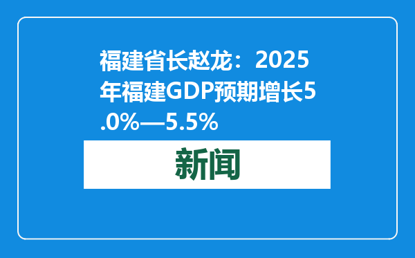 福建省长赵龙：2025年福建GDP预期增长5.0%—5.5%