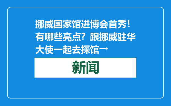 挪威国家馆进博会首秀！有哪些亮点？跟挪威驻华大使一起去探馆→