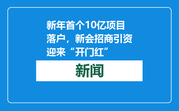 新年首个10亿项目落户，新会招商引资迎来“开门红”