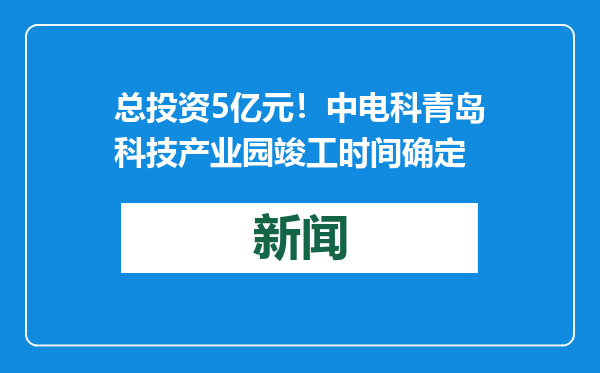 总投资5亿元！中电科青岛科技产业园竣工时间确定