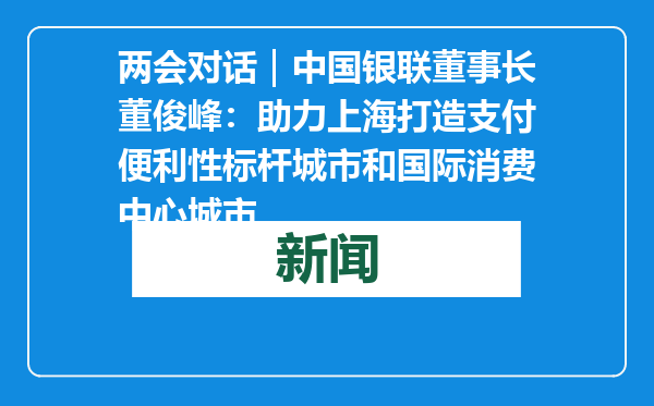 两会对话｜中国银联董事长董俊峰：助力上海打造支付便利性标杆城市和国际消费中心城市