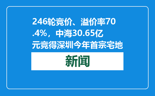 246轮竞价、溢价率70.4%，中海30.65亿元竞得深圳今年首宗宅地