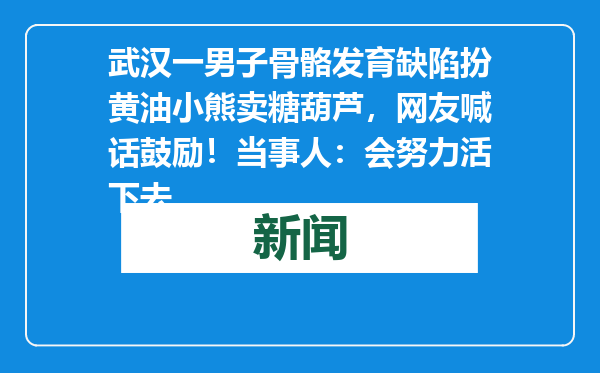 武汉一男子骨骼发育缺陷扮黄油小熊卖糖葫芦，网友喊话鼓励！当事人：会努力活下去