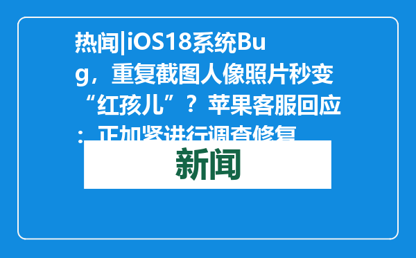 热闻|iOS18系统Bug，重复截图人像照片秒变“红孩儿”？苹果客服回应：正加紧进行调查修复