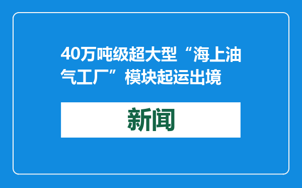 40万吨级超大型“海上油气工厂”模块起运出境