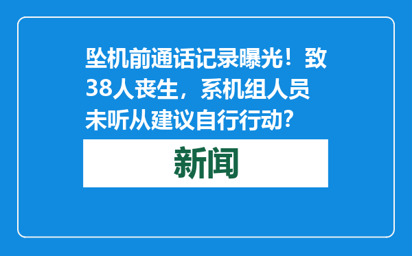 坠机前通话记录曝光！致38人丧生，系机组人员未听从建议自行行动？