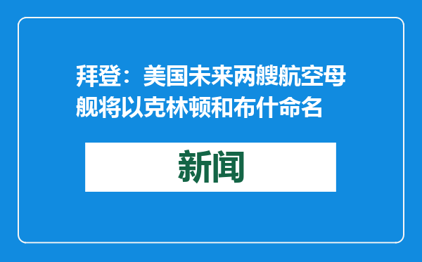 拜登：美国未来两艘航空母舰将以克林顿和布什命名