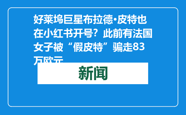 好莱坞巨星布拉德·皮特也在小红书开号？此前有法国女子被“假皮特”骗走83万欧元
