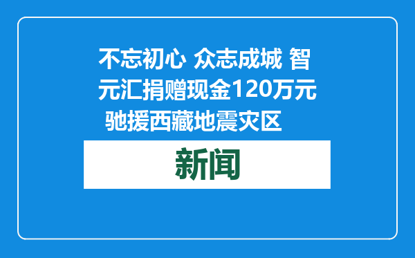 不忘初心 众志成城 智元汇捐赠现金120万元 驰援西藏地震灾区