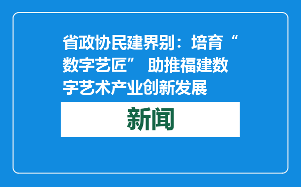 省政协民建界别：培育“数字艺匠” 助推福建数字艺术产业创新发展