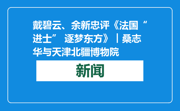 戴碧云、余新忠评《法国“进士” 逐梦东方》︱桑志华与天津北疆博物院