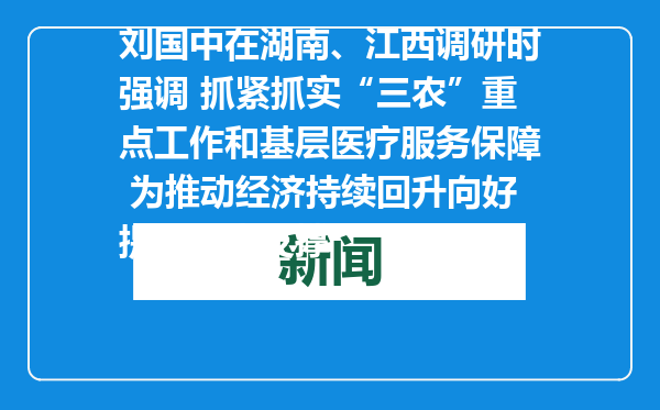 刘国中在湖南、江西调研时强调 抓紧抓实“三农”重点工作和基层医疗服务保障 为推动经济持续回升向好提供坚实支撑