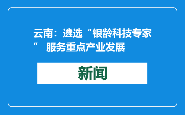 云南：遴选“银龄科技专家” 服务重点产业发展
