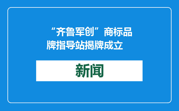 “齐鲁军创”商标品牌指导站揭牌成立